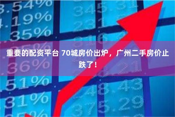 重要的配资平台 70城房价出炉，广州二手房价止跌了！