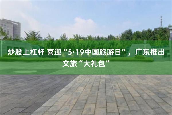 炒股上杠杆 喜迎“5·19中国旅游日”，广东推出文旅“大礼包”