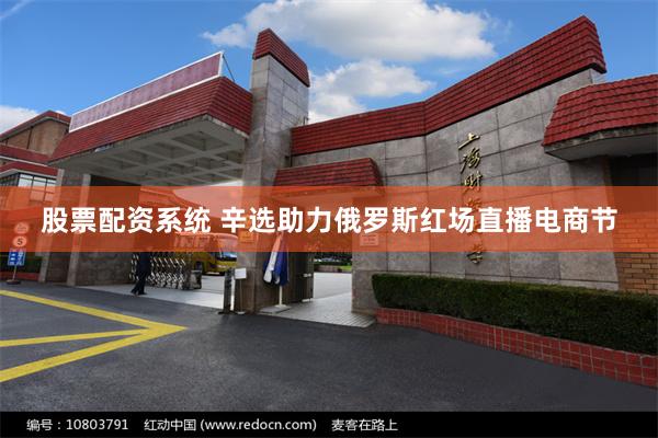 股票配资系统 辛选助力俄罗斯红场直播电商节