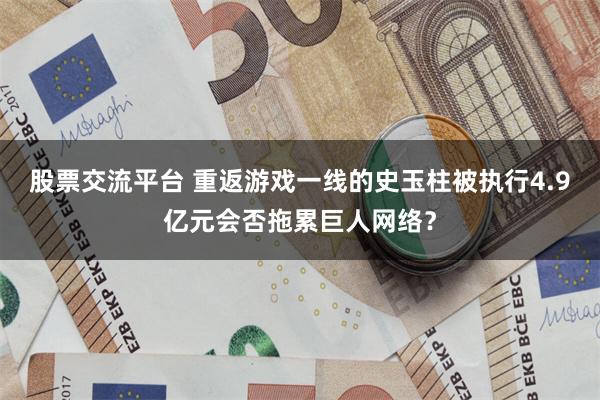 股票交流平台 重返游戏一线的史玉柱被执行4.9亿元会否拖累巨人网络？