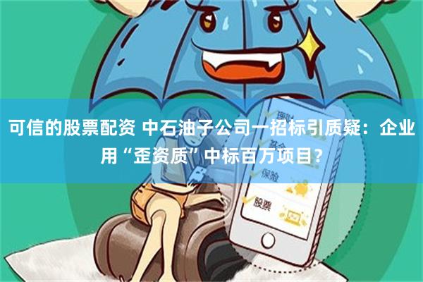 可信的股票配资 中石油子公司一招标引质疑：企业用“歪资质”中标百万项目？