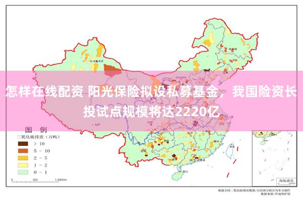 怎样在线配资 阳光保险拟设私募基金，我国险资长投试点规模将达2220亿