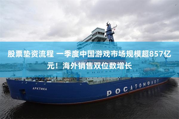 股票垫资流程 一季度中国游戏市场规模超857亿元！海外销售双位数增长