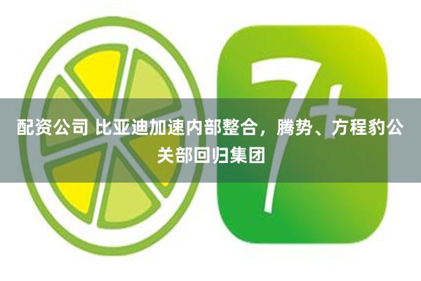 配资公司 比亚迪加速内部整合，腾势、方程豹公关部回归集团