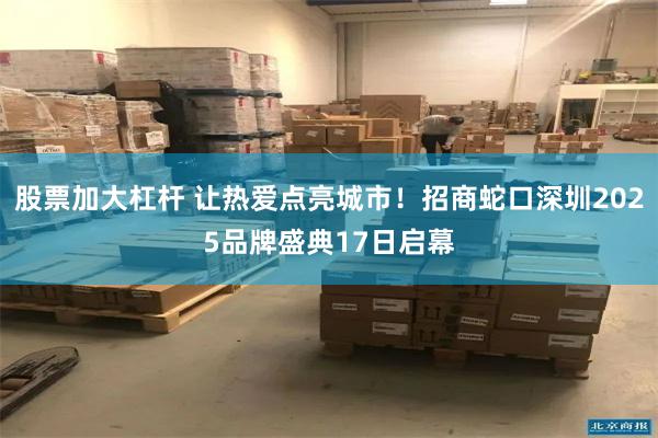 股票加大杠杆 让热爱点亮城市！招商蛇口深圳2025品牌盛典17日启幕