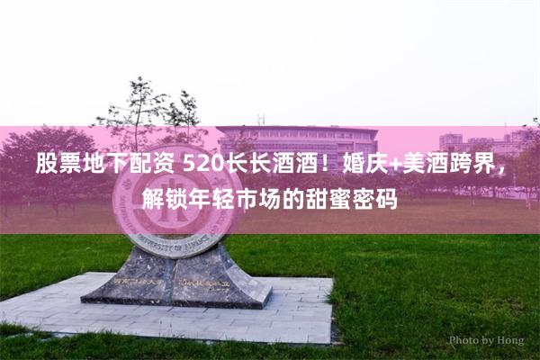 股票地下配资 520长长酒酒！婚庆+美酒跨界，解锁年轻市场的甜蜜密码