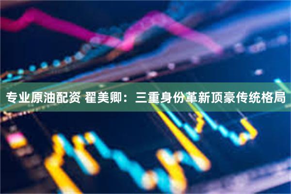 专业原油配资 翟美卿：三重身份革新顶豪传统格局