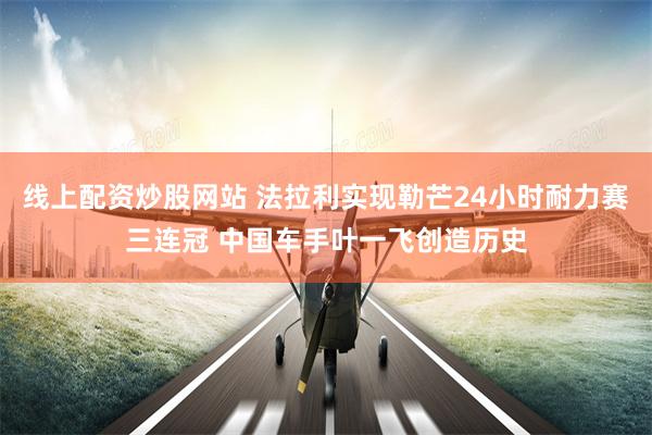 线上配资炒股网站 法拉利实现勒芒24小时耐力赛三连冠 中国车手叶一飞创造历史