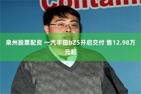 泉州股票配资 一汽丰田bZ5开启交付 售12.98万元起