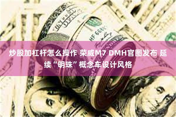 炒股加杠杆怎么操作 荣威M7 DMH官图发布 延续“明珠”概念车设计风格