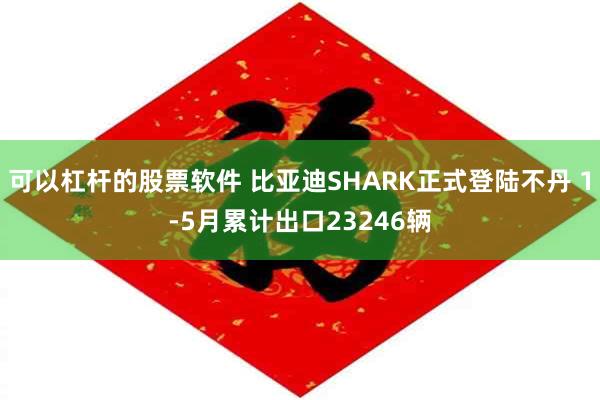 可以杠杆的股票软件 比亚迪SHARK正式登陆不丹 1-5月累计出口23246辆