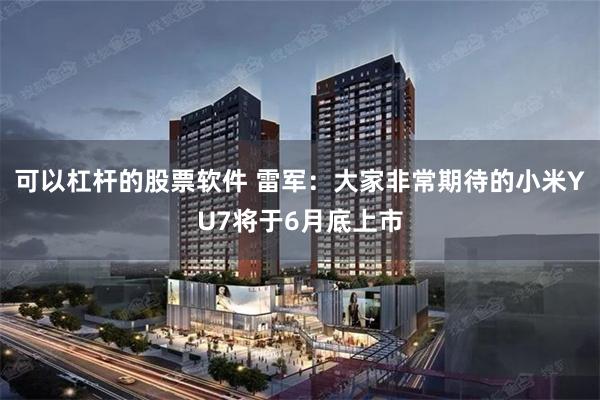 可以杠杆的股票软件 雷军：大家非常期待的小米YU7将于6月底上市