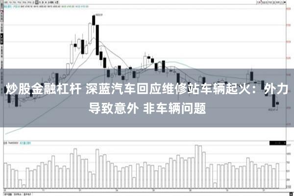 炒股金融杠杆 深蓝汽车回应维修站车辆起火：外力导致意外 非车辆问题