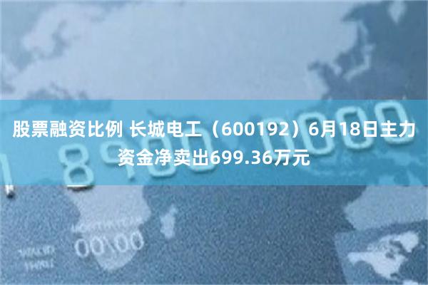股票融资比例 长城电工(600192)6月18日主力资金净卖出699.36万元