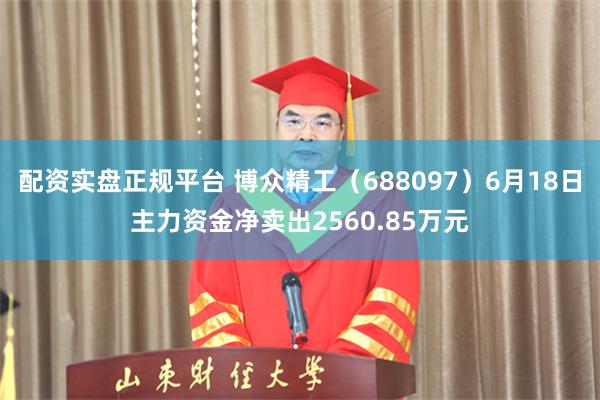 配资实盘正规平台 博众精工（688097）6月18日主力资金净卖出2560.85万元