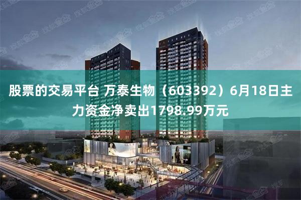 股票的交易平台 万泰生物（603392）6月18日主力资金净卖出1798.99万元