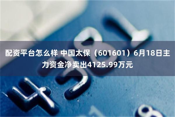 配资平台怎么样 中国太保（601601）6月18日主力资金净卖出4125.99万元