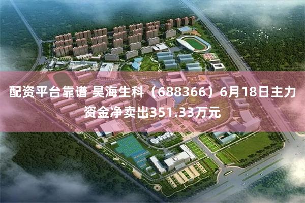 配资平台靠谱 昊海生科（688366）6月18日主力资金净卖出351.33万元