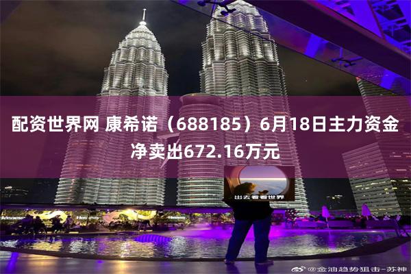 配资世界网 康希诺（688185）6月18日主力资金净卖出672.16万元