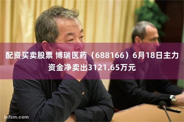 配资买卖股票 博瑞医药（688166）6月18日主力资金净卖出3121.65万元