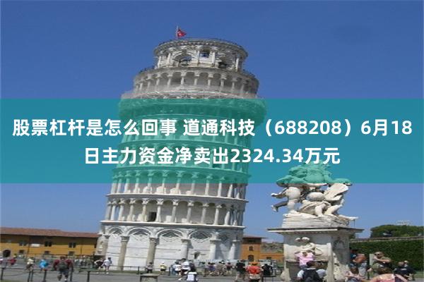 股票杠杆是怎么回事 道通科技（688208）6月18日主力资金净卖出2324.34万元