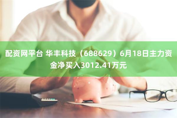 配资网平台 华丰科技（688629）6月18日主力资金净买入3012.41万元