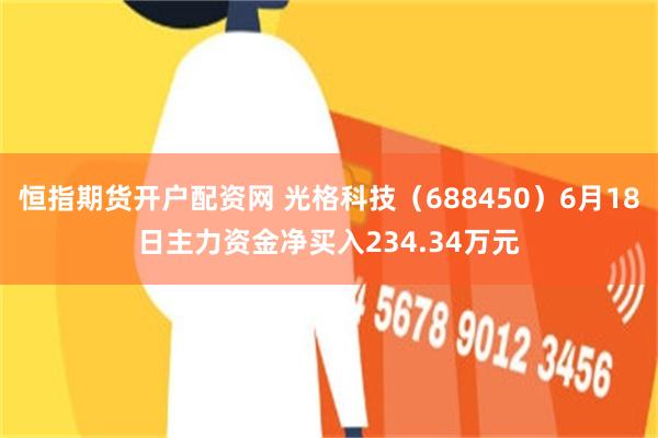 恒指期货开户配资网 光格科技（688450）6月18日主力资金净买入234.34万元