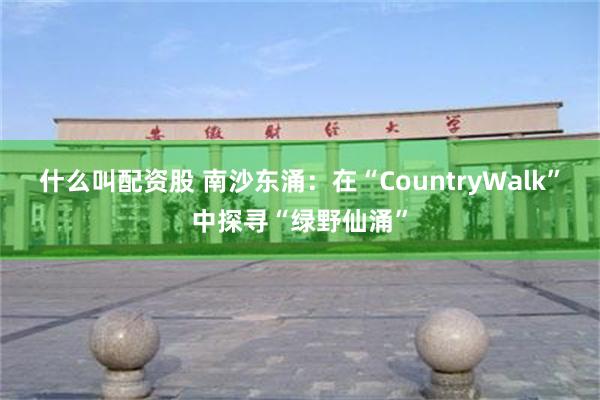 什么叫配资股 南沙东涌：在“CountryWalk”中探寻“绿野仙涌”
