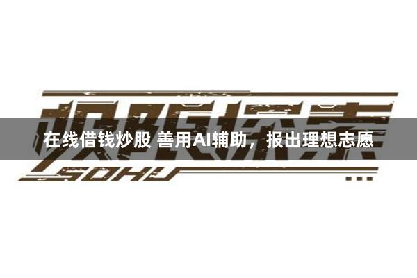 在线借钱炒股 善用AI辅助，报出理想志愿
