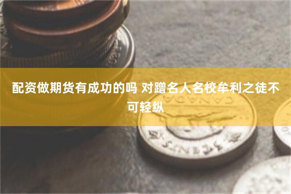 配资做期货有成功的吗 对蹭名人名校牟利之徒不可轻纵