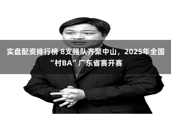 实盘配资排行榜 8支强队齐聚中山，2025年全国“村BA”广东省赛开赛