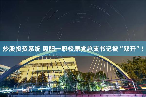 炒股投资系统 惠阳一职校原党总支书记被“双开”!