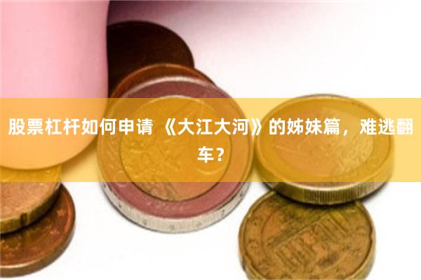 股票杠杆如何申请 《大江大河》的姊妹篇，难逃翻车？