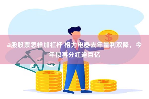 a股股票怎样加杠杆 格力电器去年量利双降，今年拟再分红逾百亿