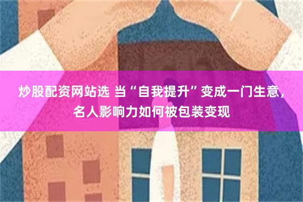 炒股配资网站选 当“自我提升”变成一门生意，名人影响力如何被包装变现