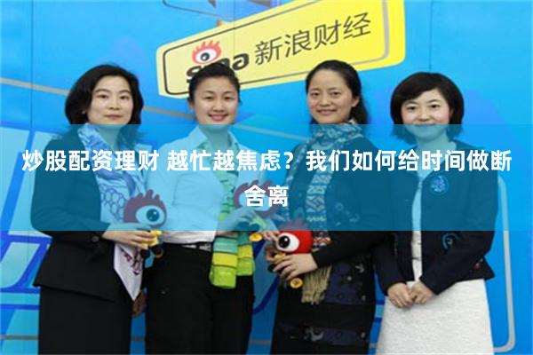 炒股配资理财 越忙越焦虑?我们如何给时间做断舍离