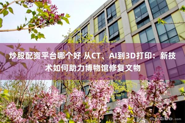 炒股配资平台哪个好 从CT、AI到3D打印：新技术如何助力博物馆修复文物