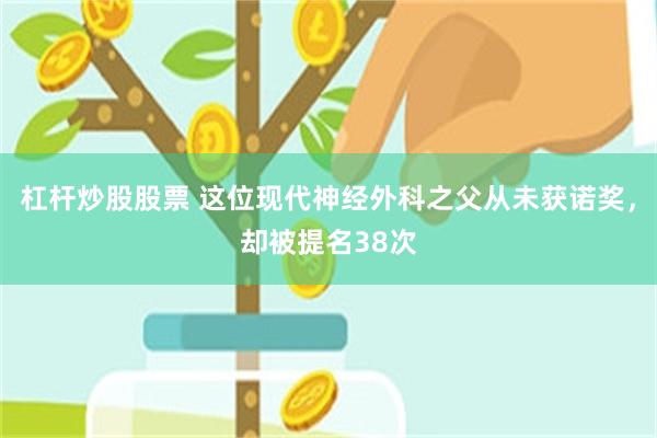 杠杆炒股股票 这位现代神经外科之父从未获诺奖，却被提名38次