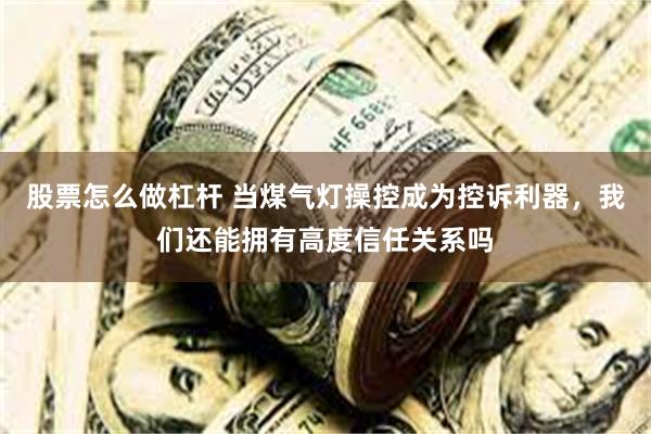 股票怎么做杠杆 当煤气灯操控成为控诉利器，我们还能拥有高度信任关系吗