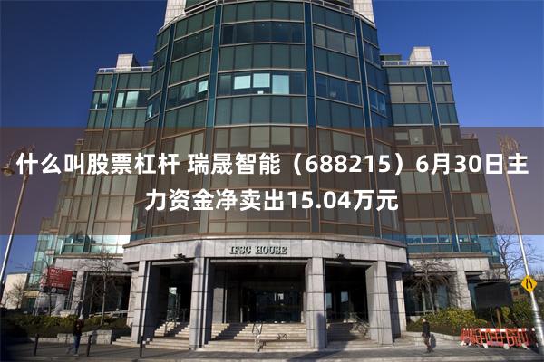 什么叫股票杠杆 瑞晟智能（688215）6月30日主力资金净卖出15.04万元