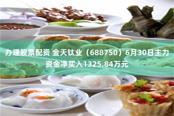 办理股票配资 金天钛业（688750）6月30日主力资金净买入1325.84万元