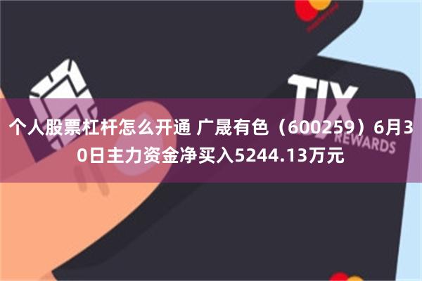 个人股票杠杆怎么开通 广晟有色（600259）6月30日主力资金净买入5244.13万元
