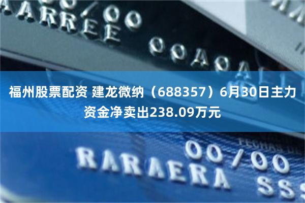 福州股票配资 建龙微纳（688357）6月30日主力资金净卖出238.09万元