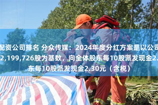配资公司排名 分众传媒：2024年度分红方案是以公司总股本14,442,199,726股为基数，向全体股东每10股派发现金2.30元（含税）