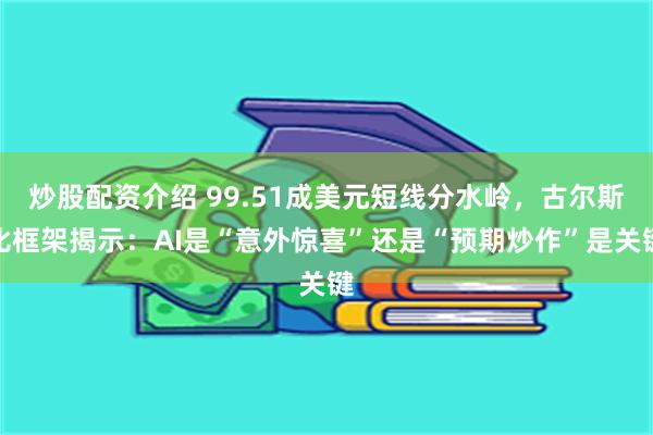 炒股配资介绍 99.51成美元短线分水岭，古尔斯比框架揭示：AI是“意外惊喜”还是“预期炒作”是关键