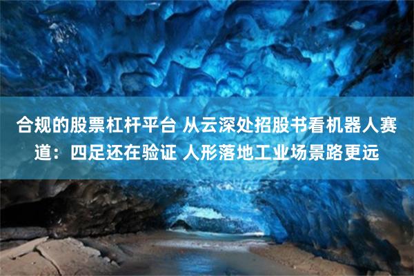 合规的股票杠杆平台 从云深处招股书看机器人赛道：四足还在验证 人形落地工业场景路更远