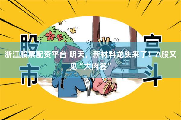 浙江股票配资平台 明天，新材料龙头来了！A股又见“大肉签”