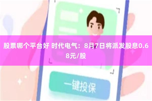 股票哪个平台好 时代电气：8月7日将派发股息0.68元/股