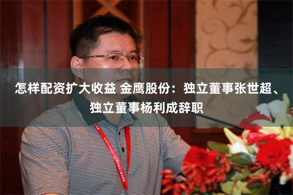 怎样配资扩大收益 金鹰股份：独立董事张世超、独立董事杨利成辞职