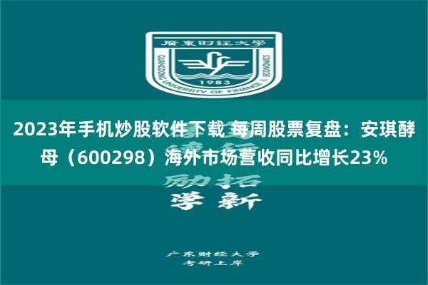 2023年手机炒股软件下载 每周股票复盘：安琪酵母（600298）海外市场营收同比增长23%